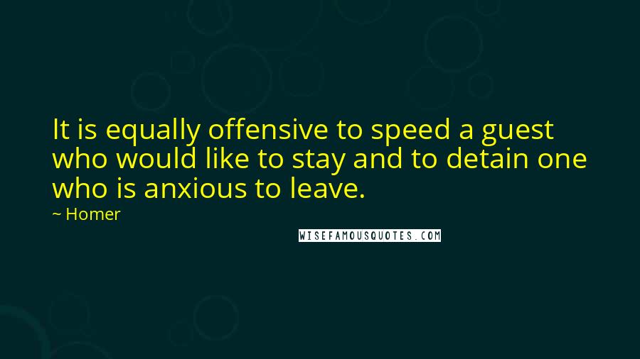 Homer Quotes: It is equally offensive to speed a guest who would like to stay and to detain one who is anxious to leave.