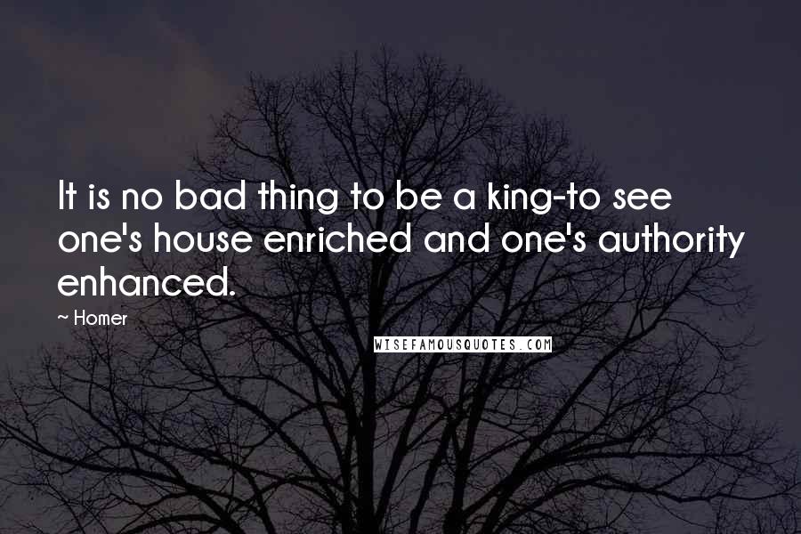 Homer Quotes: It is no bad thing to be a king-to see one's house enriched and one's authority enhanced.