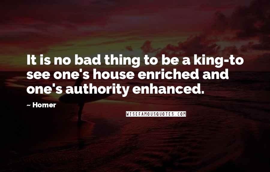 Homer Quotes: It is no bad thing to be a king-to see one's house enriched and one's authority enhanced.