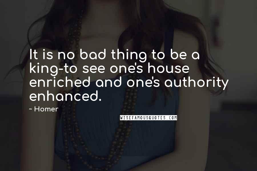 Homer Quotes: It is no bad thing to be a king-to see one's house enriched and one's authority enhanced.