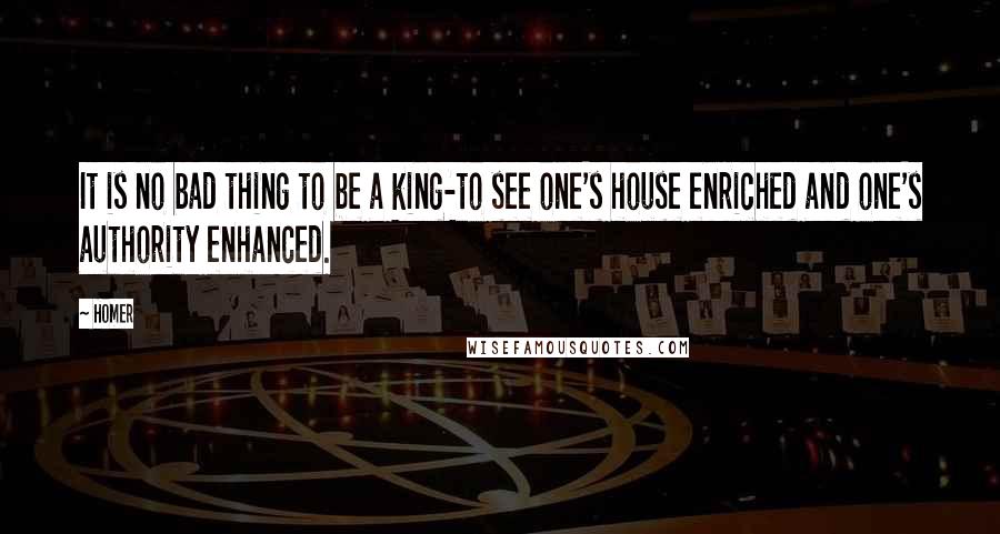 Homer Quotes: It is no bad thing to be a king-to see one's house enriched and one's authority enhanced.