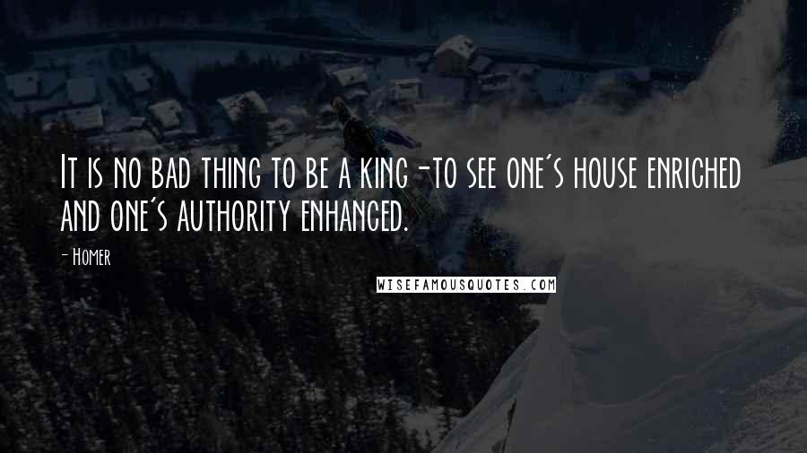 Homer Quotes: It is no bad thing to be a king-to see one's house enriched and one's authority enhanced.