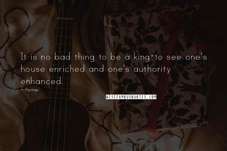 Homer Quotes: It is no bad thing to be a king-to see one's house enriched and one's authority enhanced.