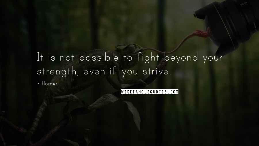 Homer Quotes: It is not possible to fight beyond your strength, even if you strive.