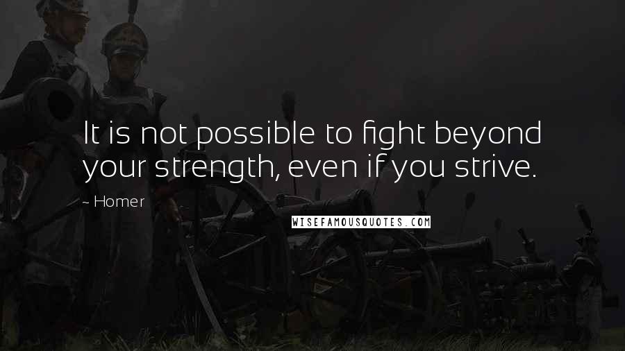 Homer Quotes: It is not possible to fight beyond your strength, even if you strive.