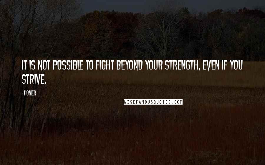 Homer Quotes: It is not possible to fight beyond your strength, even if you strive.