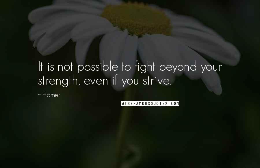 Homer Quotes: It is not possible to fight beyond your strength, even if you strive.