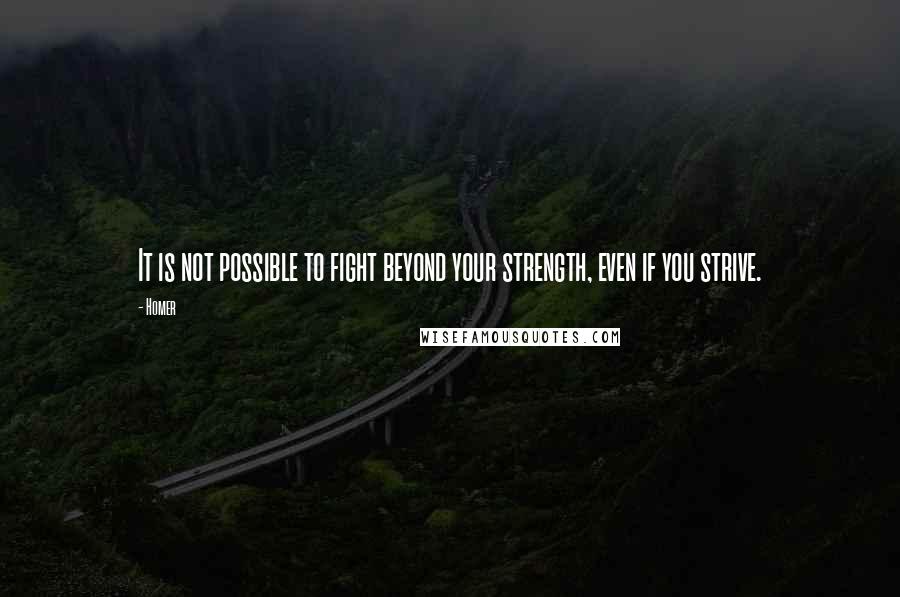 Homer Quotes: It is not possible to fight beyond your strength, even if you strive.