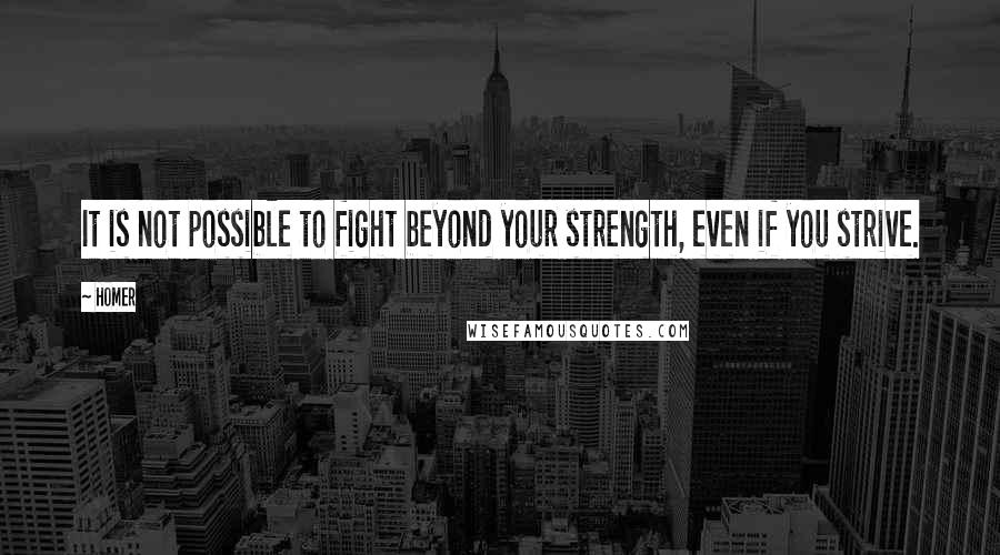 Homer Quotes: It is not possible to fight beyond your strength, even if you strive.