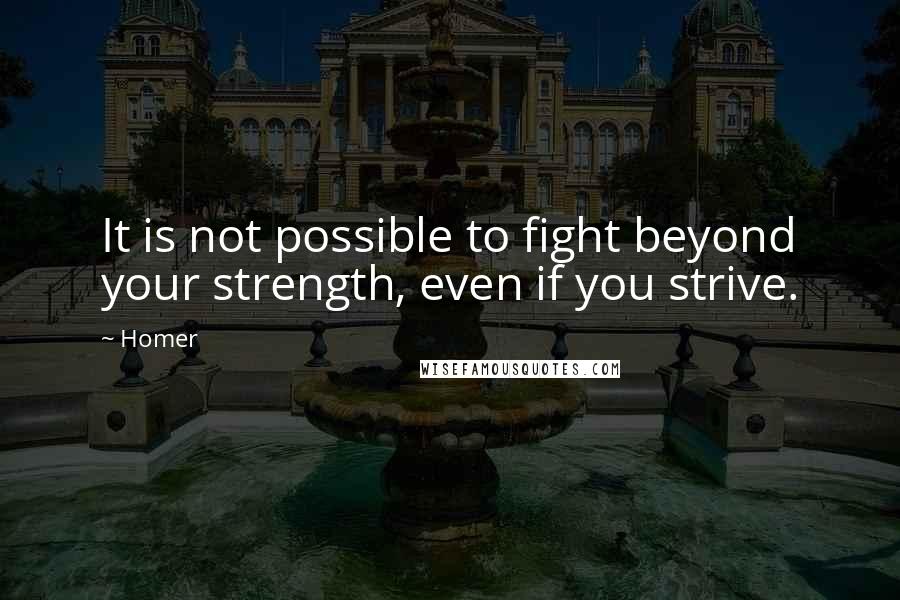 Homer Quotes: It is not possible to fight beyond your strength, even if you strive.