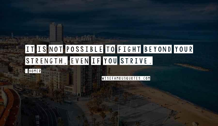 Homer Quotes: It is not possible to fight beyond your strength, even if you strive.