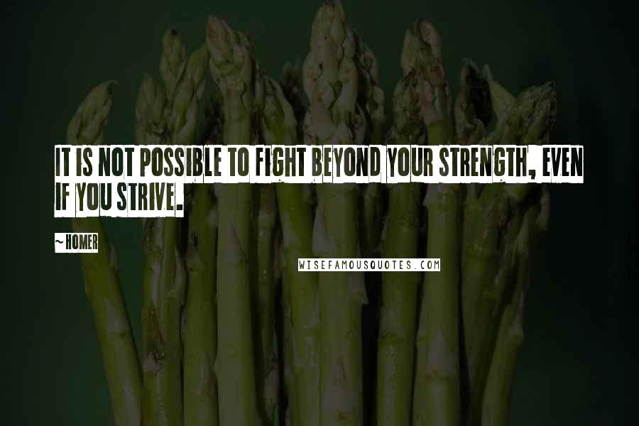 Homer Quotes: It is not possible to fight beyond your strength, even if you strive.