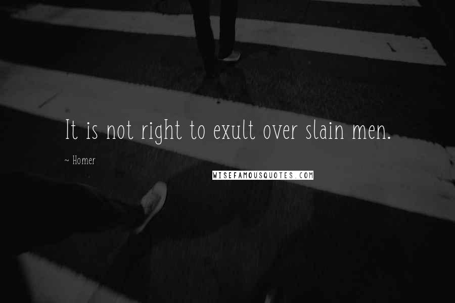 Homer Quotes: It is not right to exult over slain men.