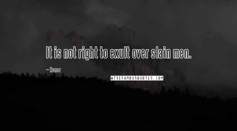 Homer Quotes: It is not right to exult over slain men.