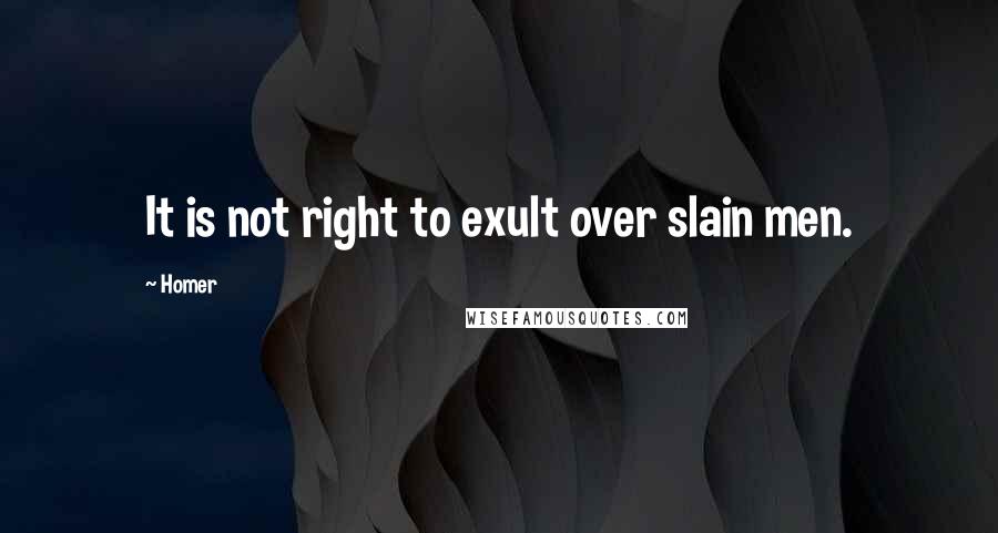 Homer Quotes: It is not right to exult over slain men.