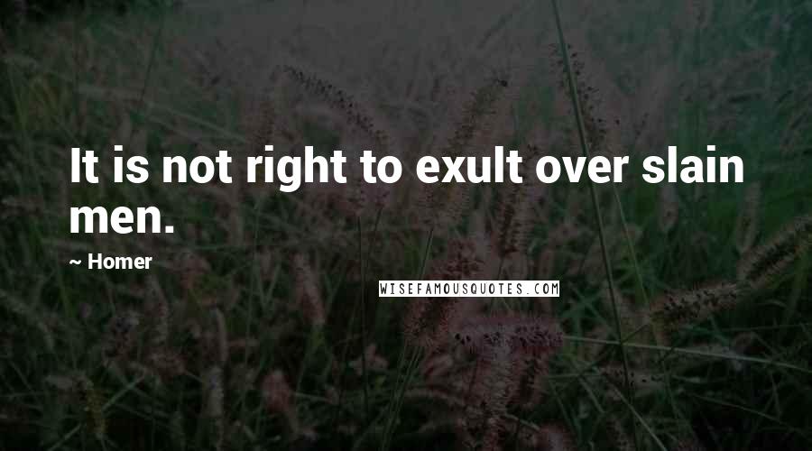 Homer Quotes: It is not right to exult over slain men.