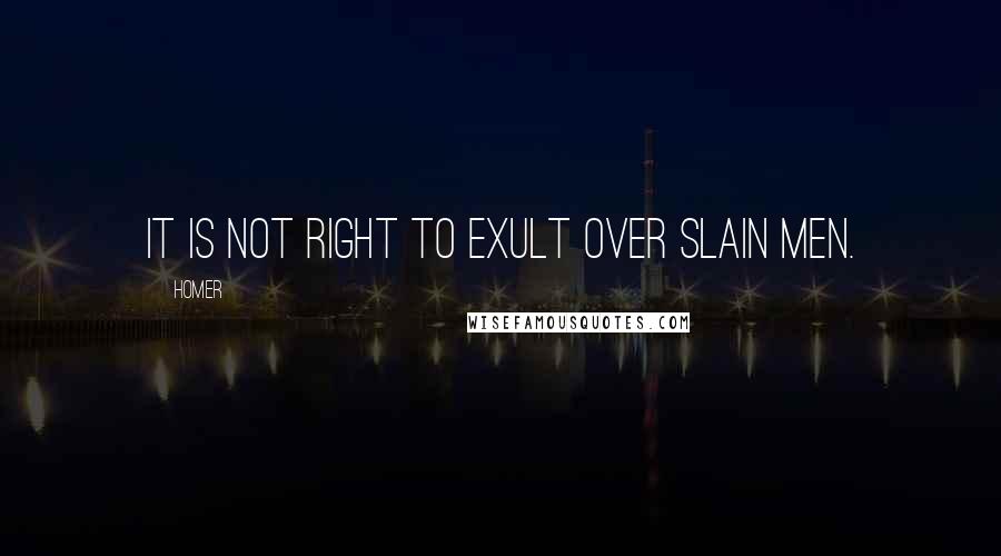 Homer Quotes: It is not right to exult over slain men.
