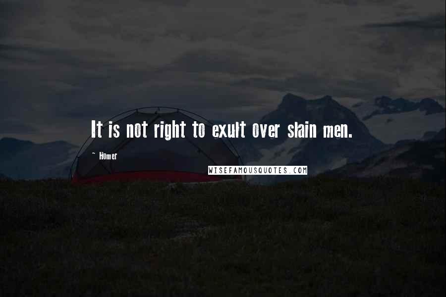 Homer Quotes: It is not right to exult over slain men.