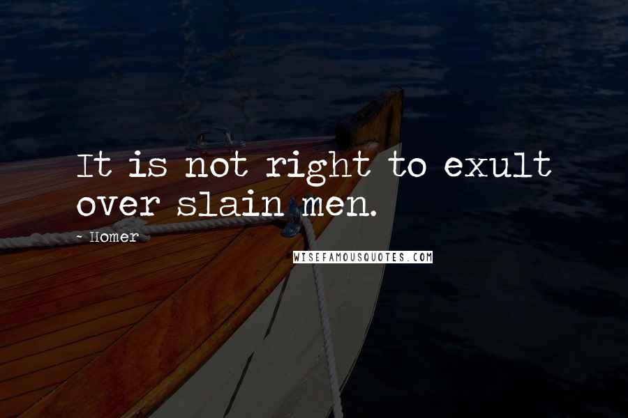 Homer Quotes: It is not right to exult over slain men.