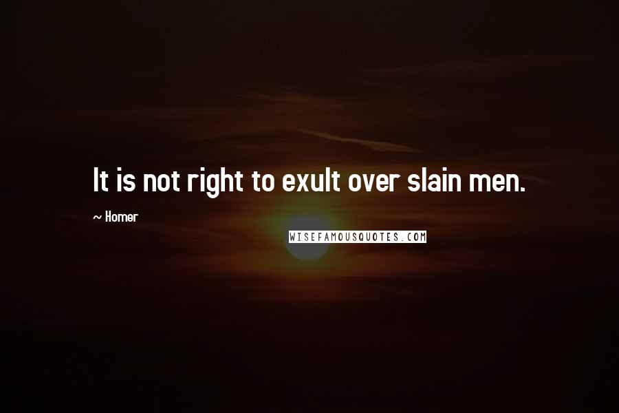 Homer Quotes: It is not right to exult over slain men.