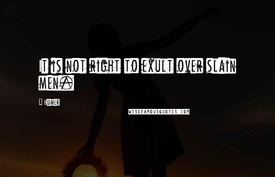 Homer Quotes: It is not right to exult over slain men.