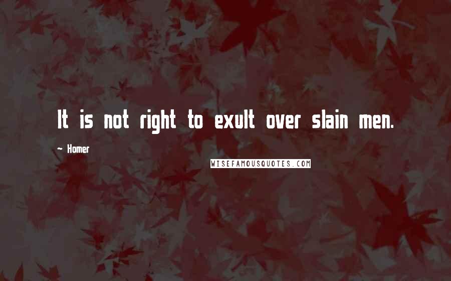 Homer Quotes: It is not right to exult over slain men.