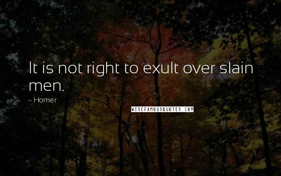 Homer Quotes: It is not right to exult over slain men.