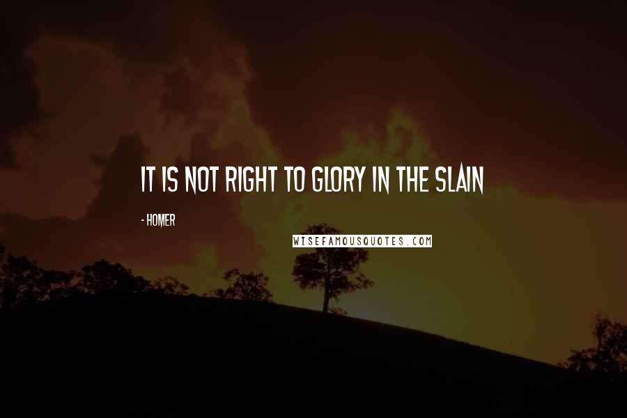 Homer Quotes: It is not right to glory in the slain
