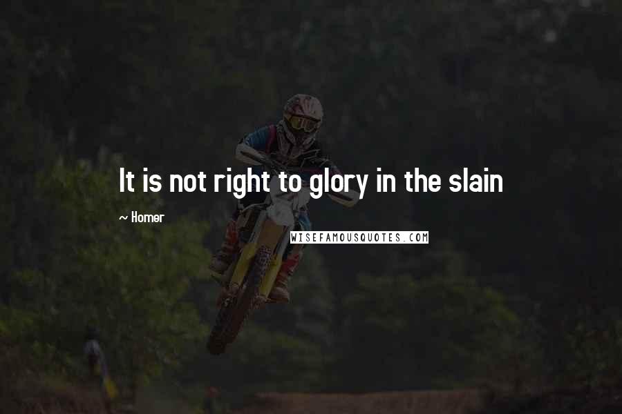 Homer Quotes: It is not right to glory in the slain