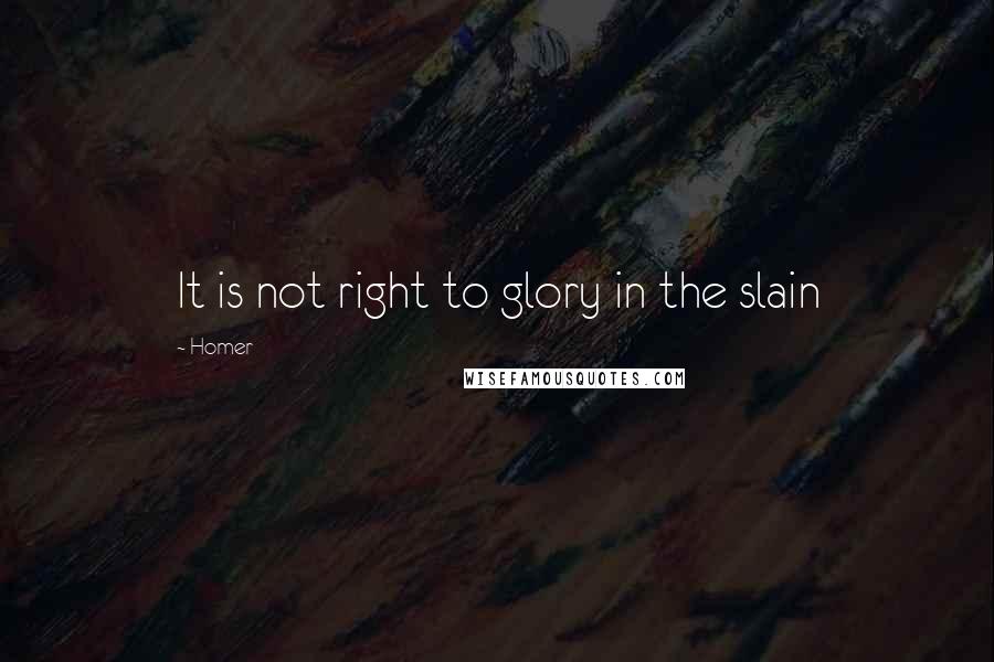 Homer Quotes: It is not right to glory in the slain