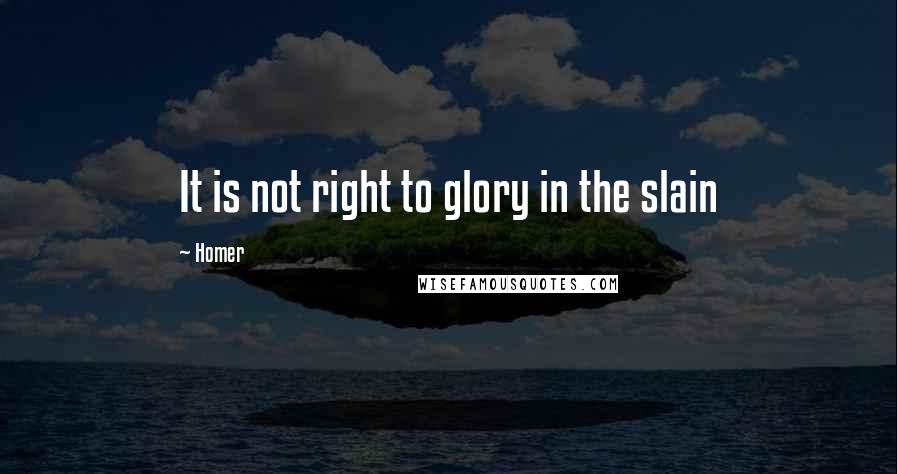 Homer Quotes: It is not right to glory in the slain