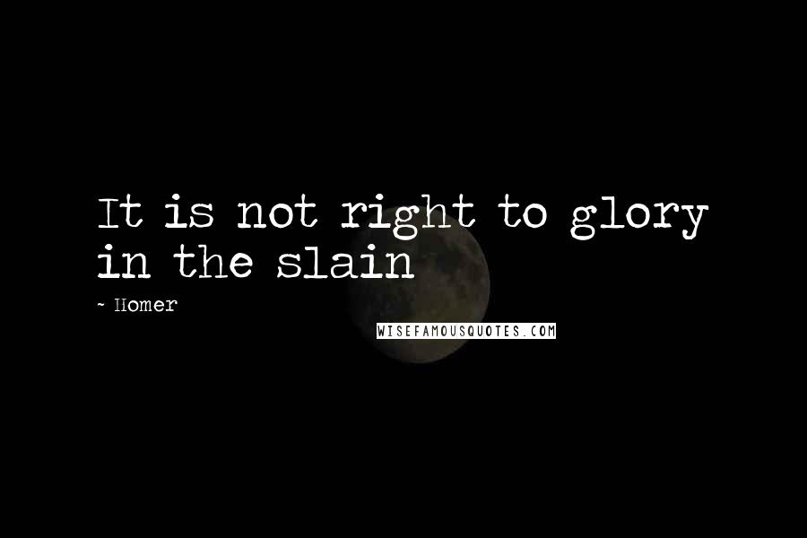 Homer Quotes: It is not right to glory in the slain