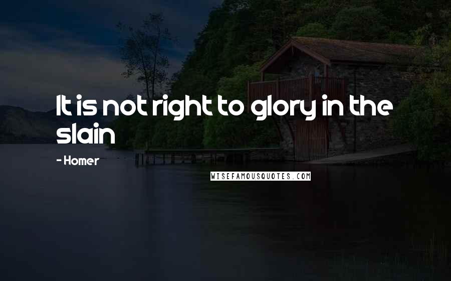 Homer Quotes: It is not right to glory in the slain