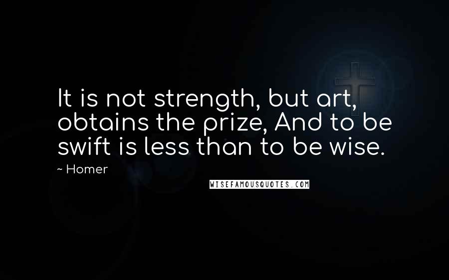 Homer Quotes: It is not strength, but art, obtains the prize, And to be swift is less than to be wise.