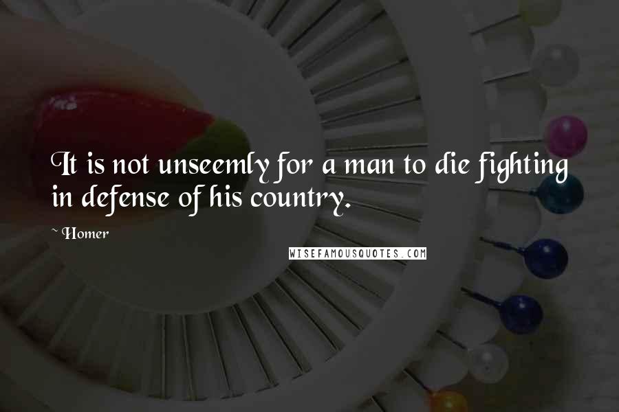 Homer Quotes: It is not unseemly for a man to die fighting in defense of his country.