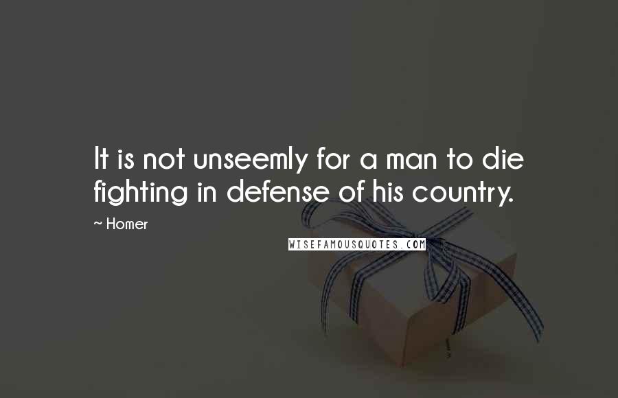 Homer Quotes: It is not unseemly for a man to die fighting in defense of his country.