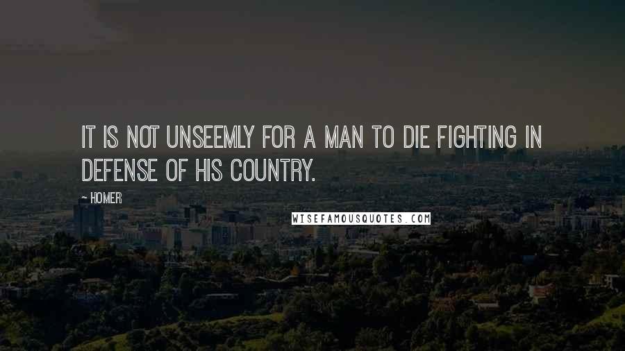 Homer Quotes: It is not unseemly for a man to die fighting in defense of his country.