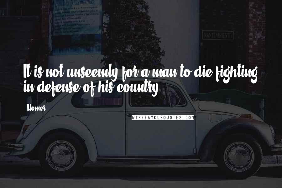 Homer Quotes: It is not unseemly for a man to die fighting in defense of his country.