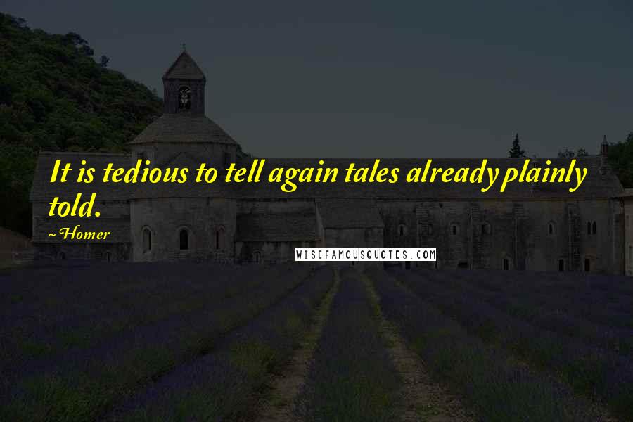 Homer Quotes: It is tedious to tell again tales already plainly told.