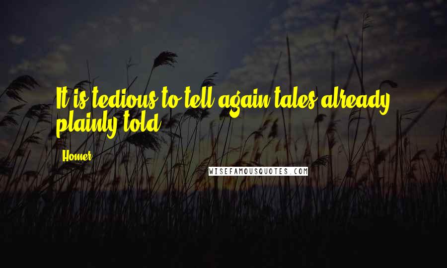 Homer Quotes: It is tedious to tell again tales already plainly told.