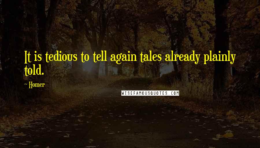 Homer Quotes: It is tedious to tell again tales already plainly told.