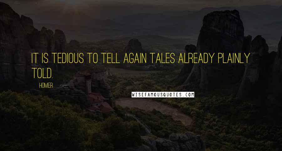 Homer Quotes: It is tedious to tell again tales already plainly told.