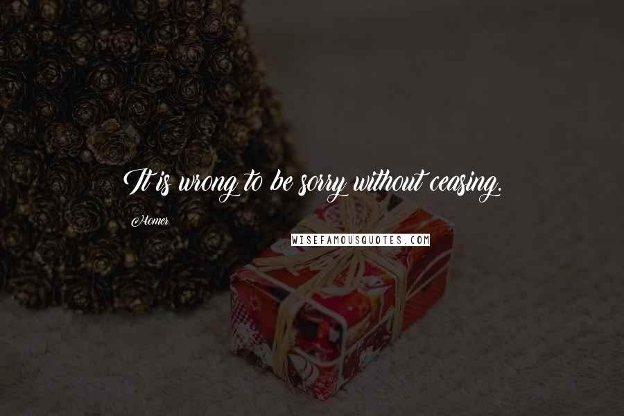 Homer Quotes: It is wrong to be sorry without ceasing.