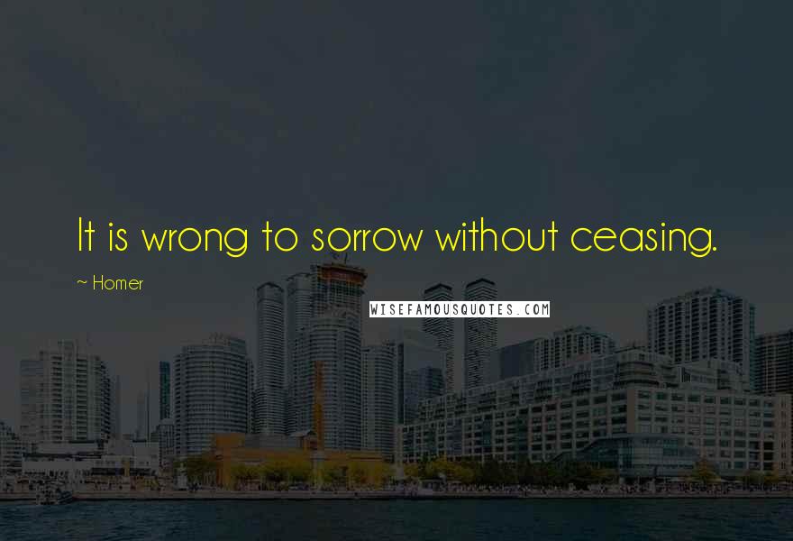 Homer Quotes: It is wrong to sorrow without ceasing.