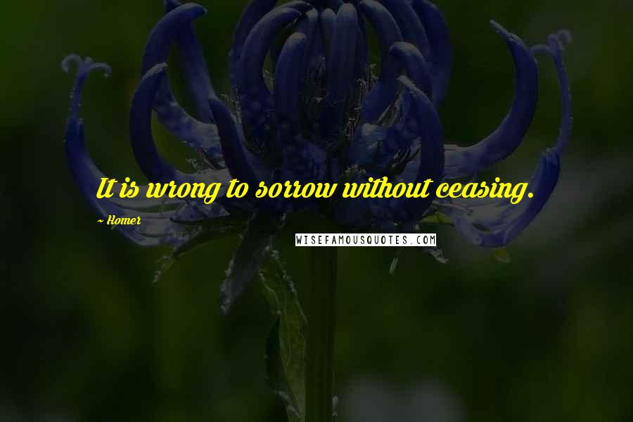 Homer Quotes: It is wrong to sorrow without ceasing.