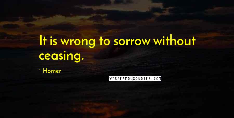 Homer Quotes: It is wrong to sorrow without ceasing.