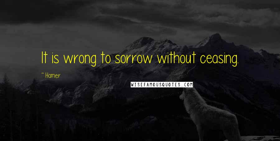 Homer Quotes: It is wrong to sorrow without ceasing.