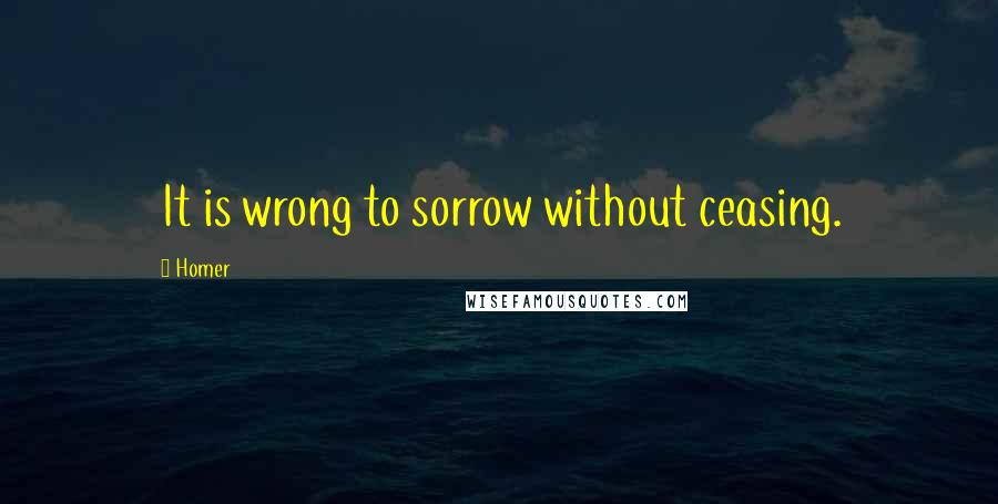 Homer Quotes: It is wrong to sorrow without ceasing.