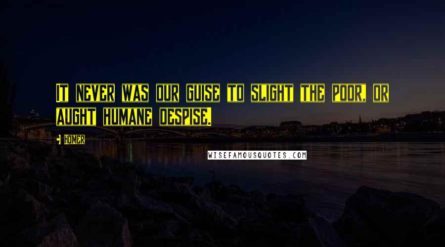 Homer Quotes: It never was our guise to slight the poor, or aught humane despise.