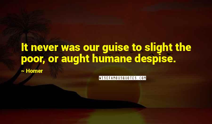 Homer Quotes: It never was our guise to slight the poor, or aught humane despise.